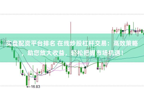 实盘配资平台排名 在线炒股杠杆交易：高效策略，助您放大收益，轻松把握市场机遇！