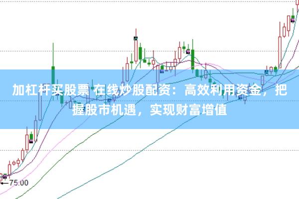 加杠杆买股票 在线炒股配资：高效利用资金，把握股市机遇，实现财富增值