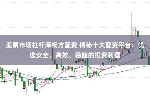股票市场杠杆泽杨方配资 揭秘十大配资平台：优选安全、高效、稳健的投资利器