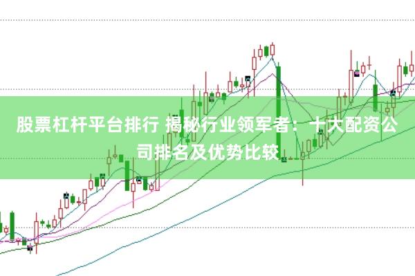 股票杠杆平台排行 揭秘行业领军者：十大配资公司排名及优势比较