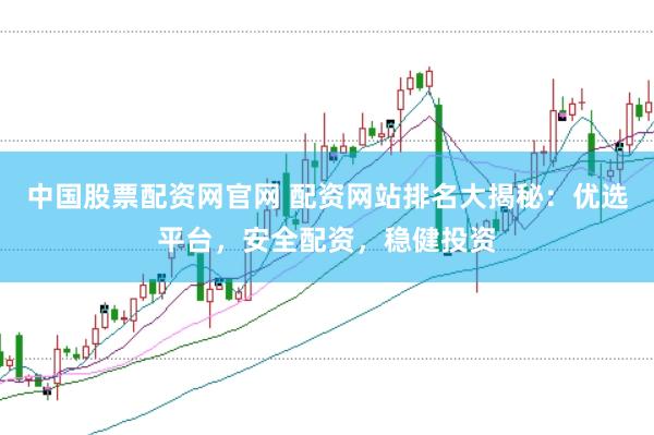 中国股票配资网官网 配资网站排名大揭秘：优选平台，安全配资，稳健投资