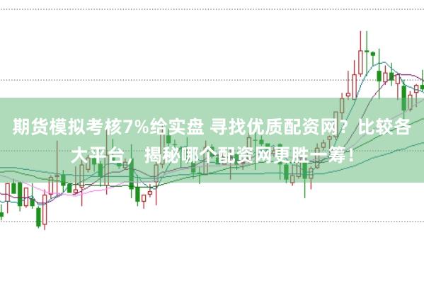 期货模拟考核7%给实盘 寻找优质配资网？比较各大平台，揭秘哪个配资网更胜一筹！