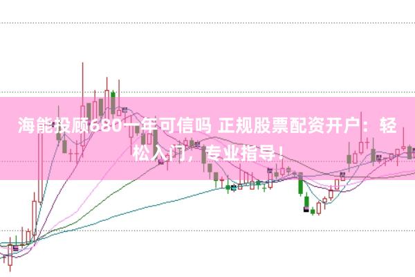海能投顾680一年可信吗 正规股票配资开户：轻松入门，专业指导！