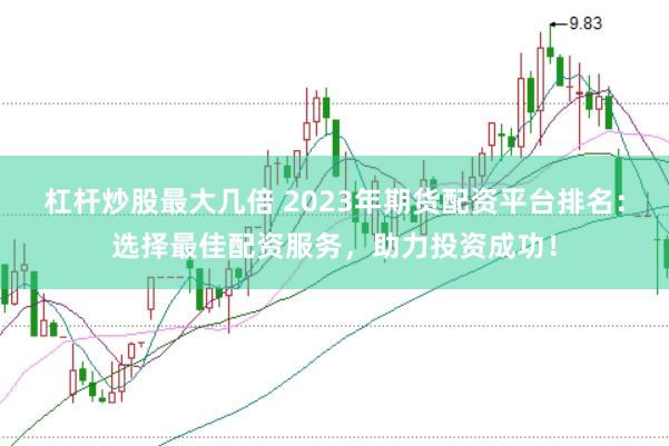 杠杆炒股最大几倍 2023年期货配资平台排名：选择最佳配资服务，助力投资成功！