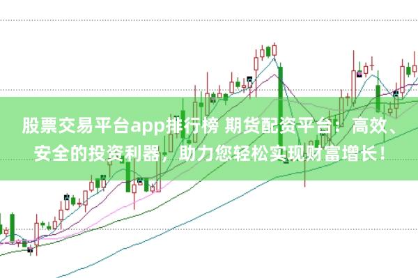 股票交易平台app排行榜 期货配资平台：高效、安全的投资利器，助力您轻松实现财富增长！