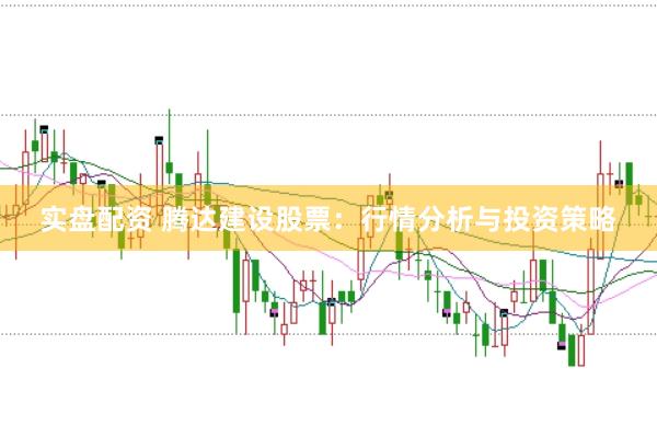 实盘配资 腾达建设股票：行情分析与投资策略