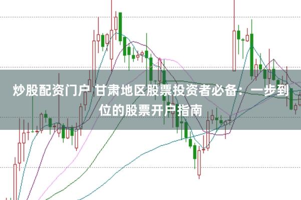 炒股配资门户 甘肃地区股票投资者必备：一步到位的股票开户指南