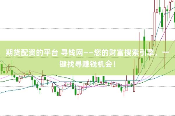 期货配资的平台 寻钱网——您的财富搜索引擎，一键找寻赚钱机会！