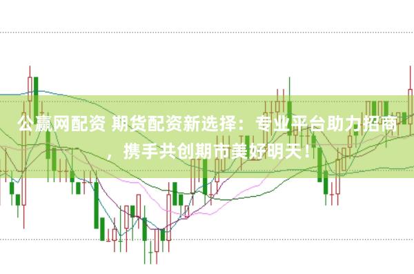 公赢网配资 期货配资新选择：专业平台助力招商，携手共创期市美好明天！