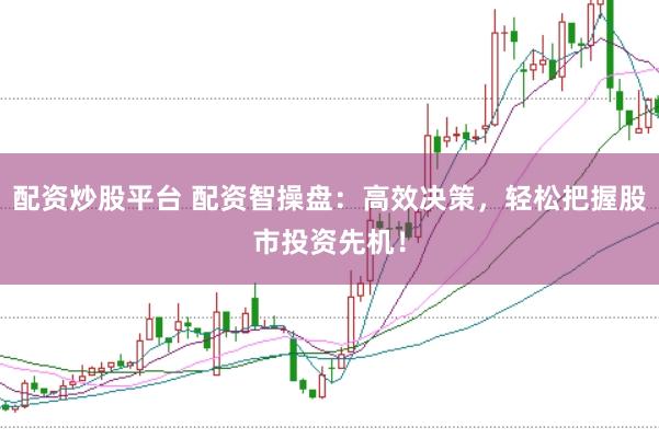 配资炒股平台 配资智操盘：高效决策，轻松把握股市投资先机！
