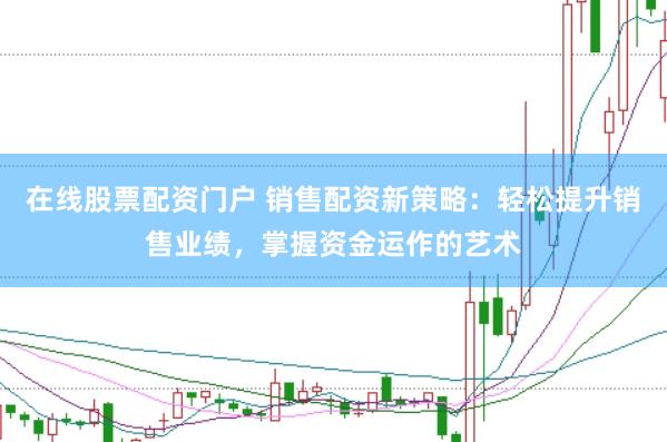 在线股票配资门户 销售配资新策略：轻松提升销售业绩，掌握资金运作的艺术