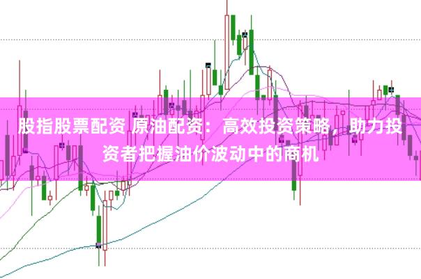 股指股票配资 原油配资：高效投资策略，助力投资者把握油价波动中的商机