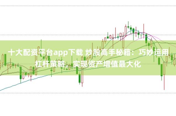 十大配资平台app下载 炒股高手秘籍：巧妙运用杠杆策略，实现资产增值最大化
