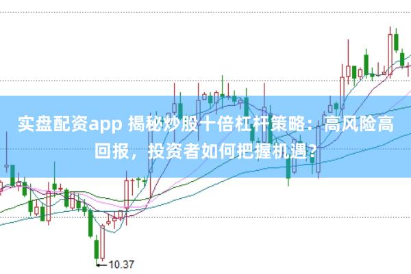 实盘配资app 揭秘炒股十倍杠杆策略：高风险高回报，投资者如何把握机遇？