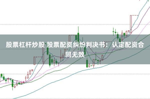 股票杠杆炒股 股票配资纠纷判决书：认定配资合同无效