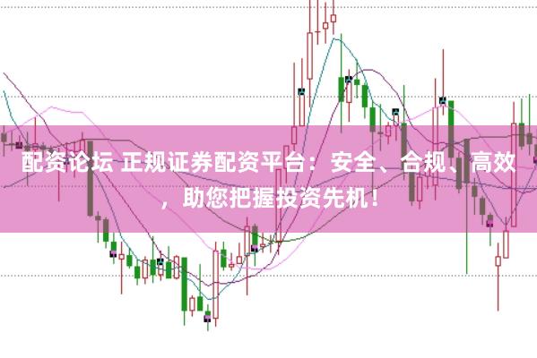配资论坛 正规证券配资平台：安全、合规、高效，助您把握投资先机！
