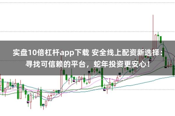 实盘10倍杠杆app下载 安全线上配资新选择：寻找可信赖的平台，蛇年投资更安心！