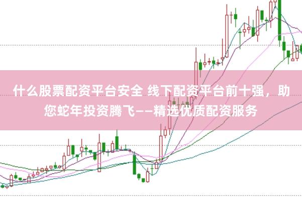 什么股票配资平台安全 线下配资平台前十强，助您蛇年投资腾飞——精选优质配资服务