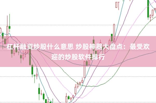杠杆融资炒股什么意思 炒股神器大盘点：最受欢迎的炒股软件排行