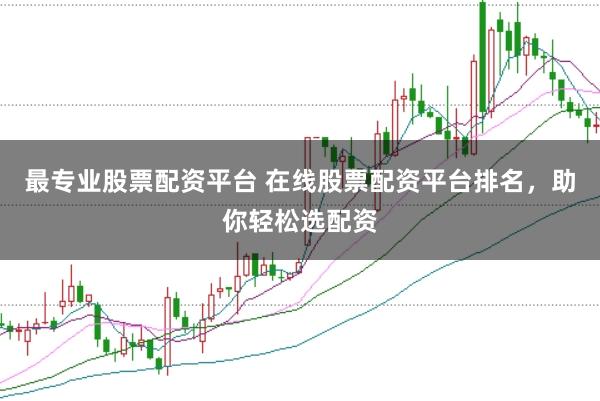 最专业股票配资平台 在线股票配资平台排名，助你轻松选配资