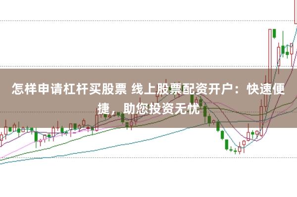 怎样申请杠杆买股票 线上股票配资开户：快速便捷，助您投资无忧