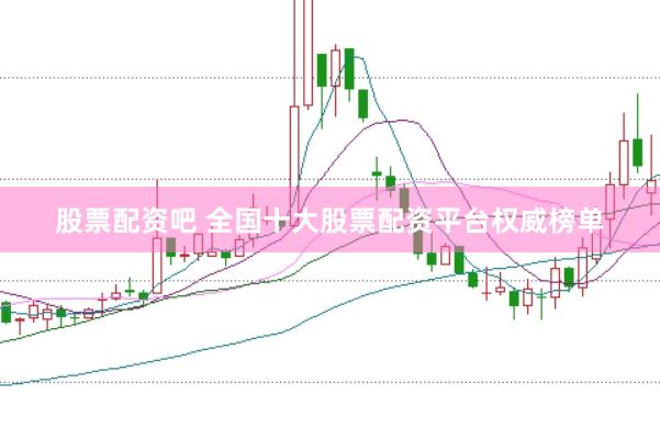 股票配资吧 全国十大股票配资平台权威榜单