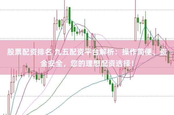 股票配资排名 九五配资平台解析：操作简便、资金安全，您的理想配资选择！