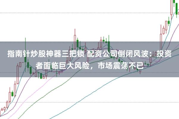 指南针炒股神器三把锁 配资公司倒闭风波：投资者面临巨大风险，市场震荡不已