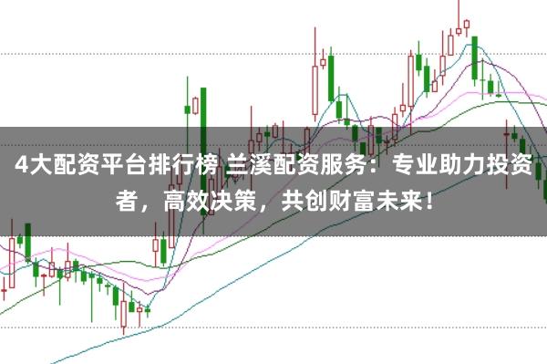 4大配资平台排行榜 兰溪配资服务：专业助力投资者，高效决策，共创财富未来！
