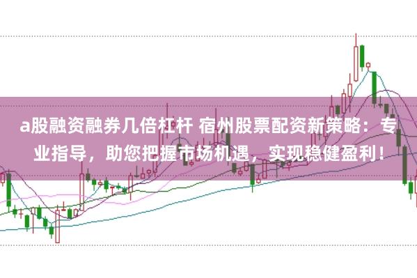 a股融资融券几倍杠杆 宿州股票配资新策略：专业指导，助您把握市场机遇，实现稳健盈利！