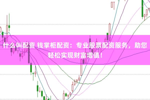 什么叫配资 钱掌柜配资：专业股票配资服务，助您轻松实现财富增值！