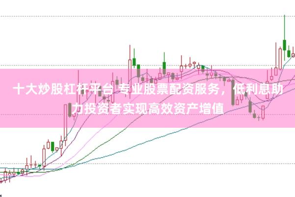 十大炒股杠杆平台 专业股票配资服务，低利息助力投资者实现高效资产增值