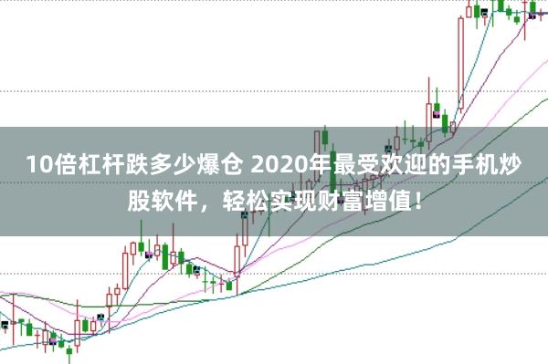 10倍杠杆跌多少爆仓 2020年最受欢迎的手机炒股软件，轻松实现财富增值！