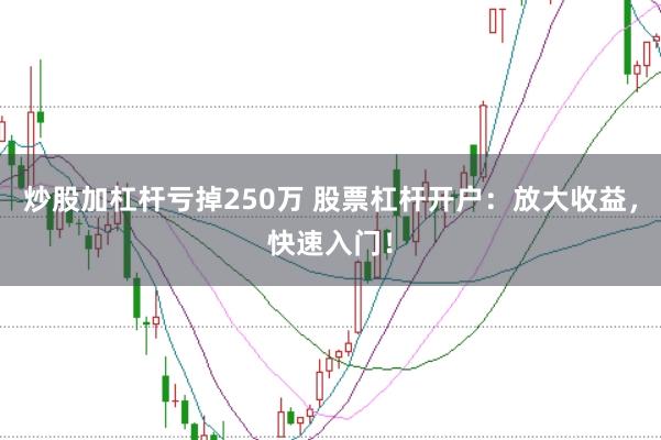 炒股加杠杆亏掉250万 股票杠杆开户：放大收益，快速入门！