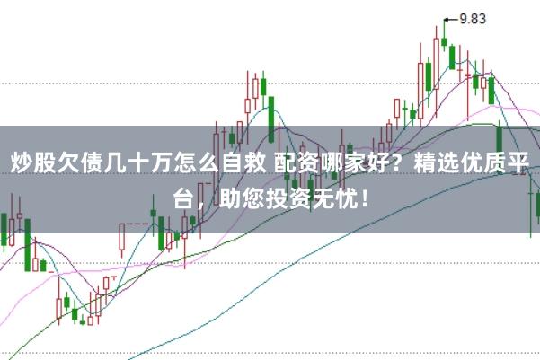 炒股欠债几十万怎么自救 配资哪家好？精选优质平台，助您投资无忧！