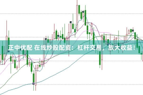 正中优配 在线炒股配资：杠杆交易，放大收益！