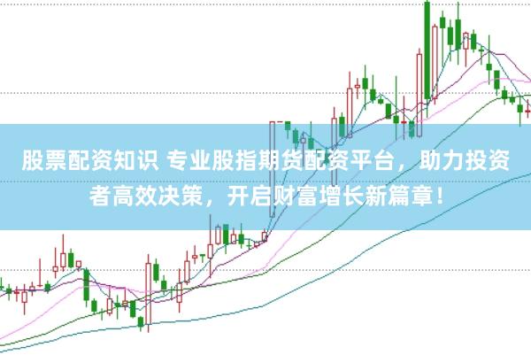 股票配资知识 专业股指期货配资平台，助力投资者高效决策，开启财富增长新篇章！