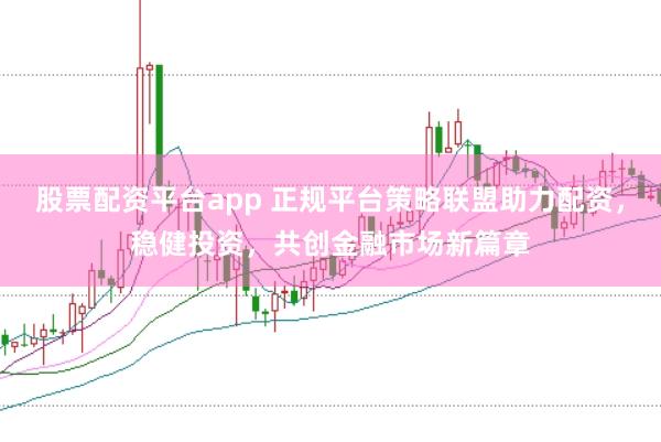 股票配资平台app 正规平台策略联盟助力配资，稳健投资，共创金融市场新篇章