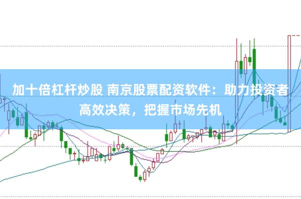 加十倍杠杆炒股 南京股票配资软件：助力投资者高效决策，把握市场先机