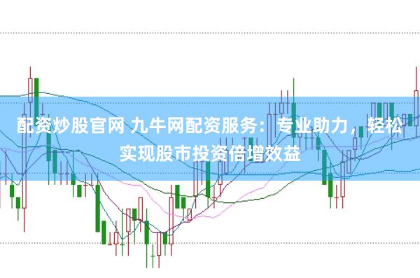 配资炒股官网 九牛网配资服务：专业助力，轻松实现股市投资倍增效益