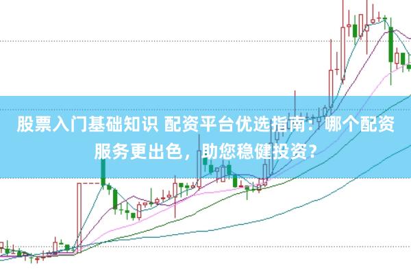股票入门基础知识 配资平台优选指南：哪个配资服务更出色，助您稳健投资？