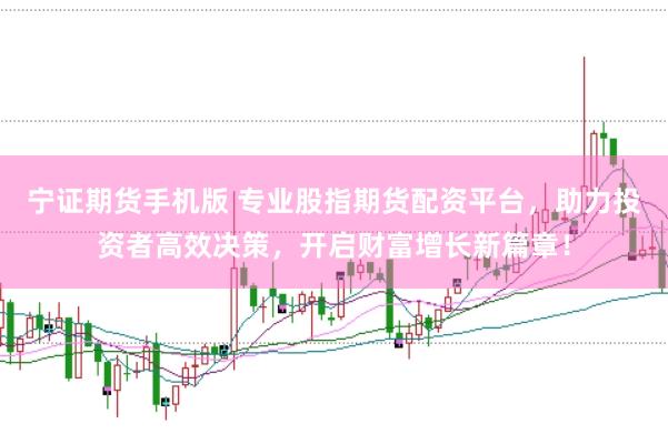 宁证期货手机版 专业股指期货配资平台，助力投资者高效决策，开启财富增长新篇章！