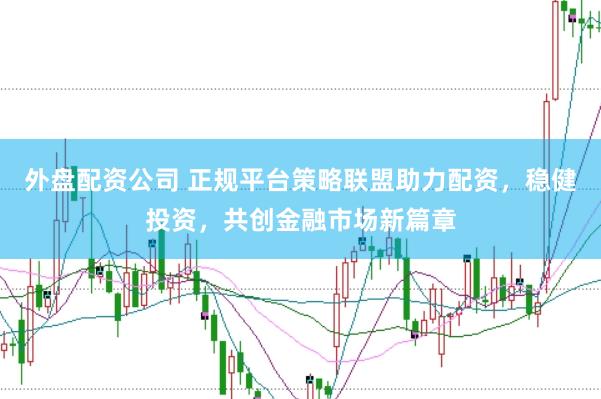 外盘配资公司 正规平台策略联盟助力配资，稳健投资，共创金融市场新篇章