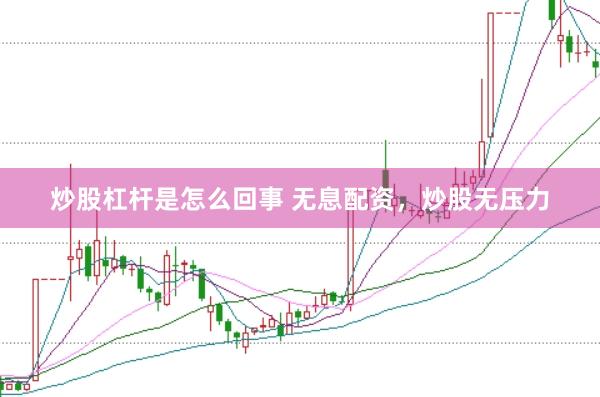 炒股杠杆是怎么回事 无息配资，炒股无压力