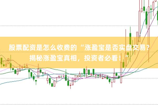 股票配资是怎么收费的 “涨盈宝是否实盘交易？揭秘涨盈宝真相，投资者必看！”