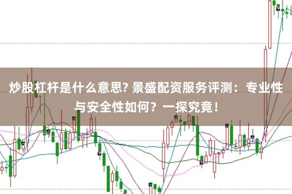 炒股杠杆是什么意思? 景盛配资服务评测：专业性与安全性如何？一探究竟！