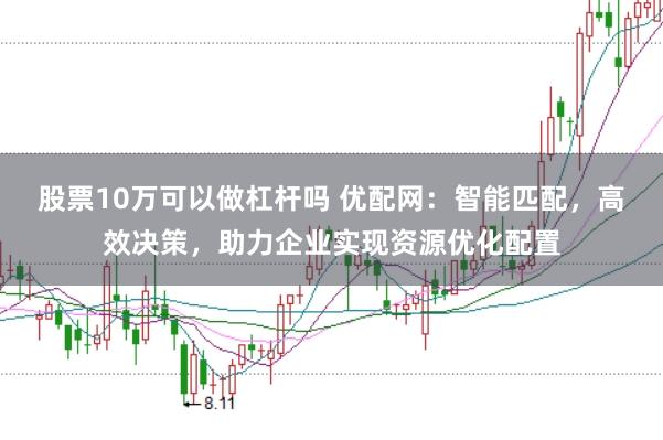股票10万可以做杠杆吗 优配网：智能匹配，高效决策，助力企业实现资源优化配置