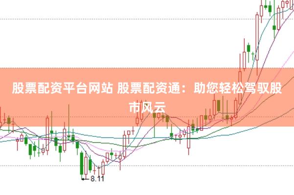 股票配资平台网站 股票配资通：助您轻松驾驭股市风云