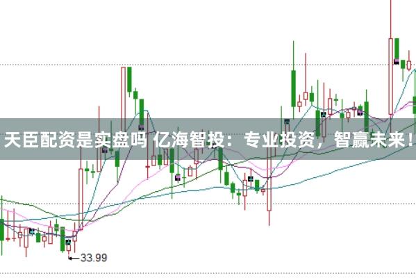天臣配资是实盘吗 亿海智投：专业投资，智赢未来！