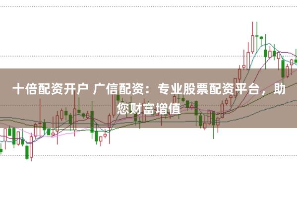 十倍配资开户 广信配资：专业股票配资平台，助您财富增值